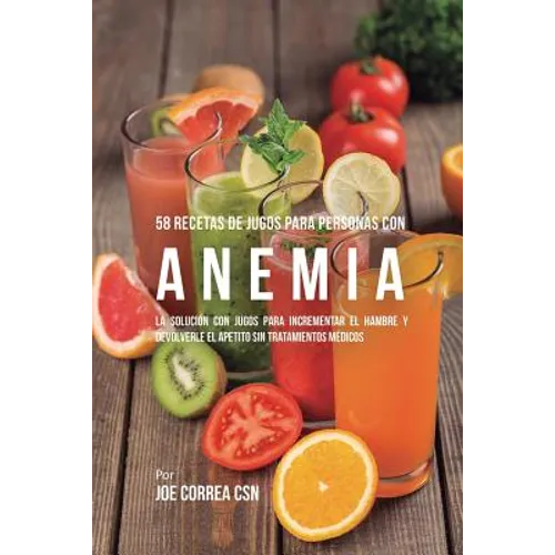58 Recetas de Jugos Para Personas Con Anemia: La Solución Con Jugos Para Incrementar el Hambre y Devolverle el Apetito Sin Tratamientos Médicos - Paperback