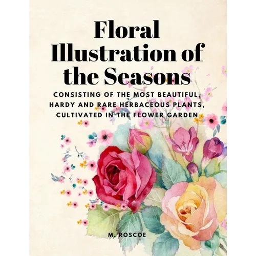 Floral Illustrations of the Seasons - Consisting of the Most Beautiful, Hardy and Rare Herbaceous Plants, Cultivated in the Flower Garden - Paperback