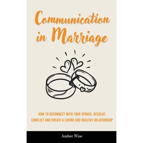 Communication in Marriage: How to Reconnect With Your Spouse, Resolve Conflict and Create a Loving and Healthy Relationship - Hardcover