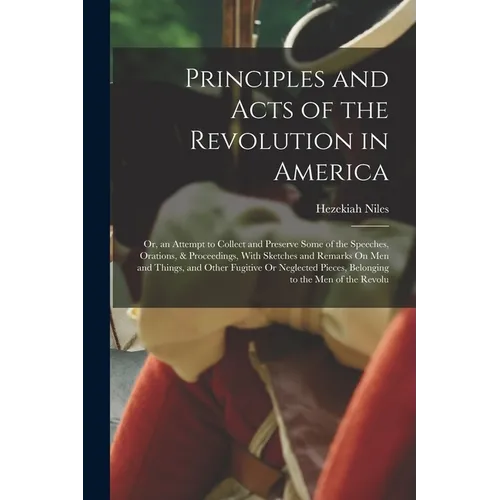 Principles and Acts of the Revolution in America: Or, an Attempt to Collect and Preserve Some of the Speeches, Orations, & Proceedings, With Sketches - Paperback