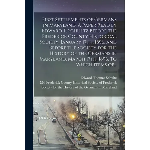 First Settlements of Germans in Maryland. A Paper Read by Edward T. Schultz Before the Frederick County Historical Society, January 17th, 1896, and Be - Paperback