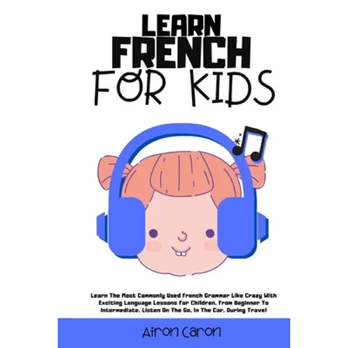 Learn French for Kids: Learn The Most Commonly Used French Grammar Like Crazy With Exciting Language Lessons for Children. From Beginner To Intermedia - Paperback