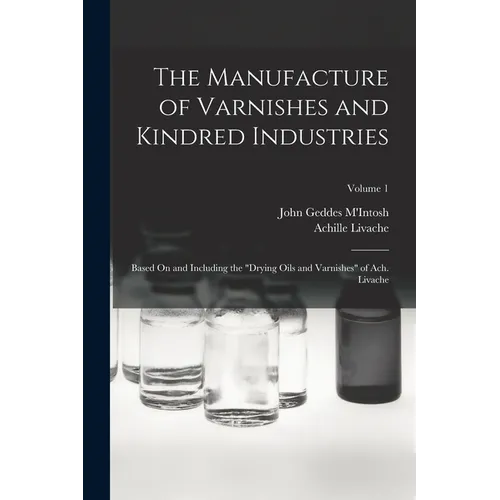 The Manufacture of Varnishes and Kindred Industries: Based On and Including the "Drying Oils and Varnishes" of Ach. Livache; Volume 1 - Paperback