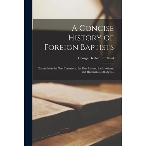 A Concise History of Foreign Baptists: Taken From the New Testament, the First Fathers, Early Writers, and Historians of All Ages .. - Paperback