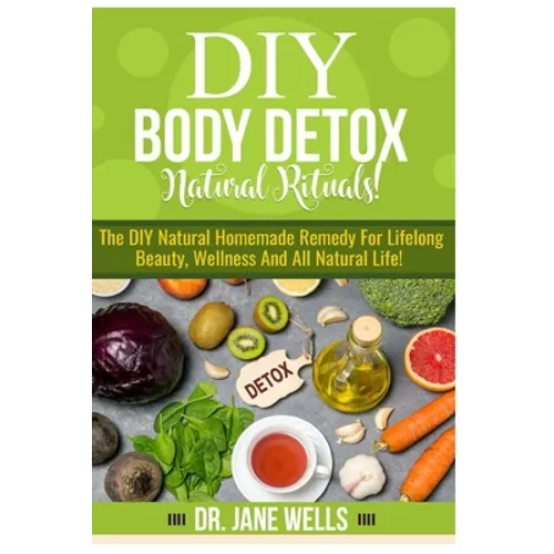 DIY Body Detox Natural Rituals!: The DIY Natural Homemade Remedy for Lifelong Beauty, Wellness and All-Natural Life! - Paperback