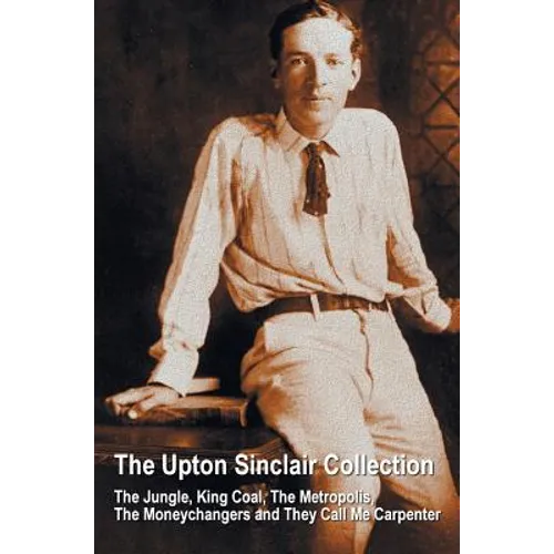 The Upton Sinclair Collection, including (complete and unabridged) The Jungle, King Coal, The Metropolis, The Moneychangers and They Call Me Carpenter - Hardcover