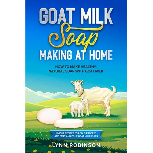 Goat Milk Soap Making at Home: How to Make Healthy, Natural Soap with Goat Milk - Unique Recipes for Cold Process and Melt and Pour Goat Milk Soaps - Paperback