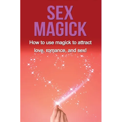 Sex Magick: How to Use Magick to Attract Love, Romance, and Sex! - Paperback