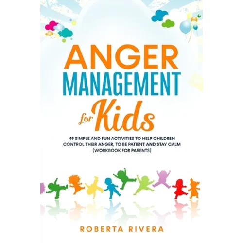Anger Management for Kids: 49 Simple, Fun Activities To Help Children Control Their Anger, To Be Patient And Stay Calm (helping your anxious chil - Paperback