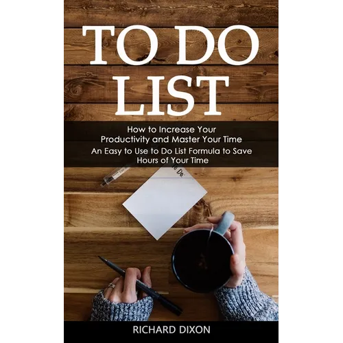 To Do List: How to Increase Your Productivity and Master Your Time (An Easy to Use to Do List Formula to Save Hours of Your Time) - Paperback