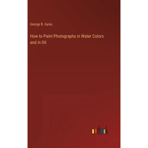 How to Paint Photographs in Water Colors and in Oil - Hardcover