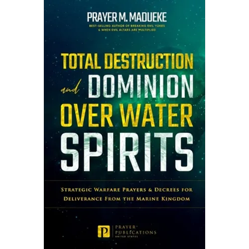 Total Destruction and Dominion Over Water Spirits: Contains Hidden Mysteries, Stronghold Demolishing Prayers and Powerful Decrees to Defeat this Dange - Paperback