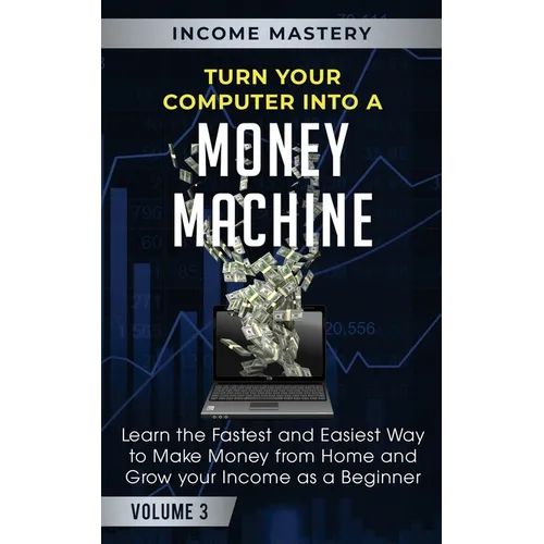 Turn Your Computer Into a Money Machine: Learn the Fastest and Easiest Way to Make Money From Home and Grow Your Income as a Beginner Volume 3 - Paperback