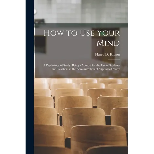 How to Use Your Mind: A Psychology of Study: Being a Manual for the Use of Students and Teachers in the Administration of Supervised Study - Paperback
