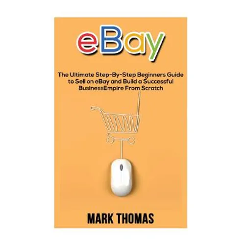 eBay: The Ultimate Step- By-Step Beginners Guide to Sell on eBay and Build a Successful Business Empire from Scratch - Paperback