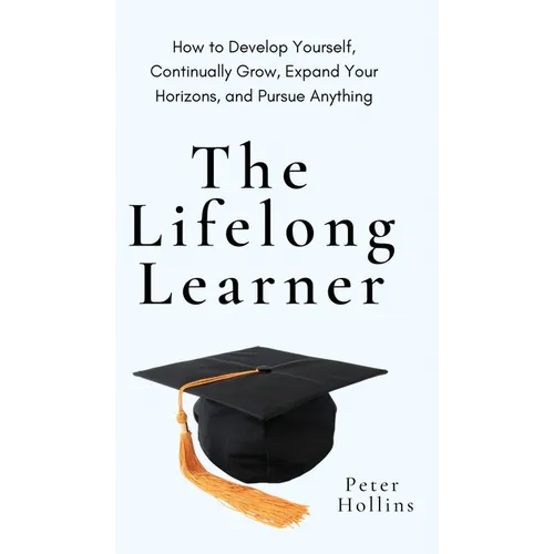 The Lifelong Learner: How to Develop Yourself, Continually Grow, Expand Your Horizons, and Pursue Anything: How to Develop Yourself, Continually Grow, - Hardcover