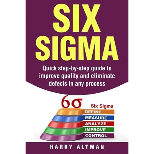 Six SIGMA: Quick Step-By-Step Guide to Improve Quality and Eliminate Defects in Any Process - Paperback