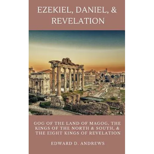 Ezekiel, Daniel, & Revelation: Gog of the Land of Magog, Kings of the North and South, & the Eight Kings of Revelation - Paperback