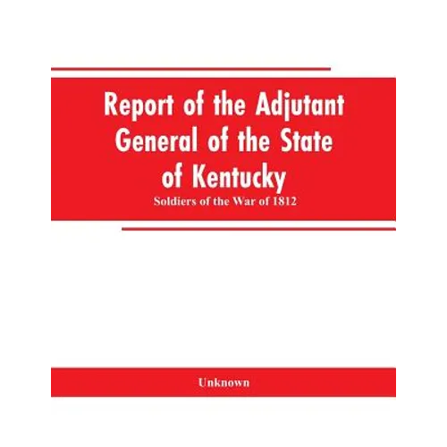 Report of the Adjutant General of the State of Kentucky: Soldiers of the War of 1812 - Paperback