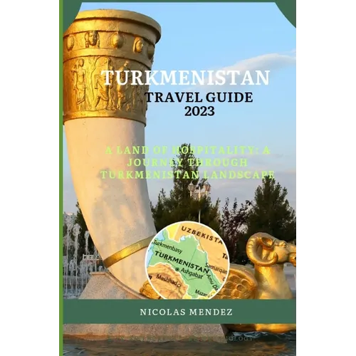 Turkmenistan Travel Guide 2023: A Land Of Hospitality: A Journey Through Turkmenistan Landscape - Paperback