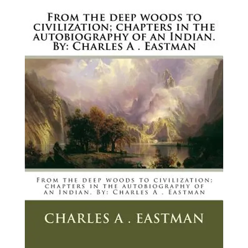 From the deep woods to civilization; chapters in the autobiography of an Indian. By: Charles A . Eastman - Paperback