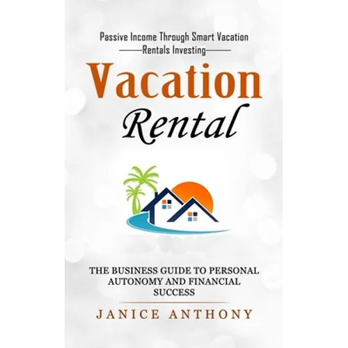 Vacation Rental: Passive Income Through Smart Vacation Rentals Investing (The Business Guide to Personal Autonomy and Financial Success) - Paperback