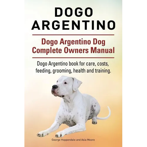 Dogo Argentino. Dogo Argentino Dog Complete Owners Manual. Dogo Argentino book for care, costs, feeding, grooming, health and training. - Paperback