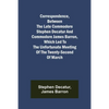 Correspondence, Between the late Commodore Stephen Decatur and Commodore James Barron, which led to the unfortunate meeting of the twenty-second of Ma - Paperback