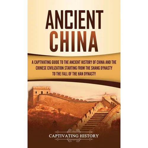 Ancient China: A Captivating Guide to the Ancient History of China and the Chinese Civilization Starting from the Shang Dynasty to the Fall of the Han - Hardcover