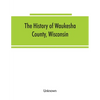 The History of Waukesha County, Wisconsin. Containing an account of its settlement, growth, development and resources; an extensive and minute sketch - Paperback
