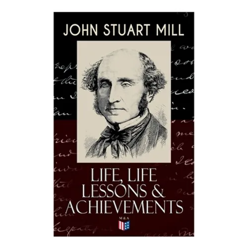 John Stuart Mill: Life, Life Lessons & Achievements: Childhood and Early Education, Moral Influences in Early Youth, Youthful Propagandism, Completion - Paperback