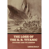 The Loss of the S. S. Titanic: Its Story and Its Lessons - Hardcover