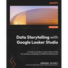 Data Storytelling with Google Looker Studio: A hands-on guide to using Looker Studio for building compelling and effective dashboards - Paperback