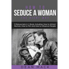 How to Seduce a Woman: The Right Way - Bundle - The Only 3 Books You Need to Master How to Seduce Women, Make Her Want You and the Art of Sed - Paperback