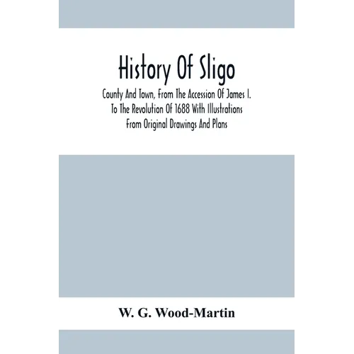 History Of Sligo; County And Town, From The Accession Of James I. To The Revolution Of 1688 With Illustrations From Original Drawings And Plans - Paperback