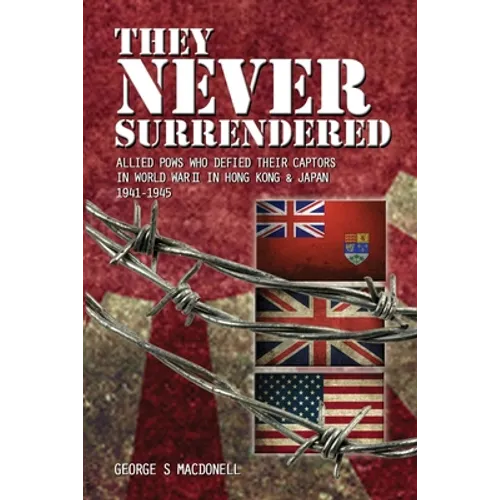 They NEVER Surrendered: Allied POWs who defied their captors in World War 2 In Hong Kong and Japan 1941-1945 - Paperback