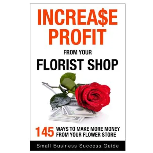 Increase Profit from Your Florist Shop: 145 easy ways to make more money from your flower shop - Paperback