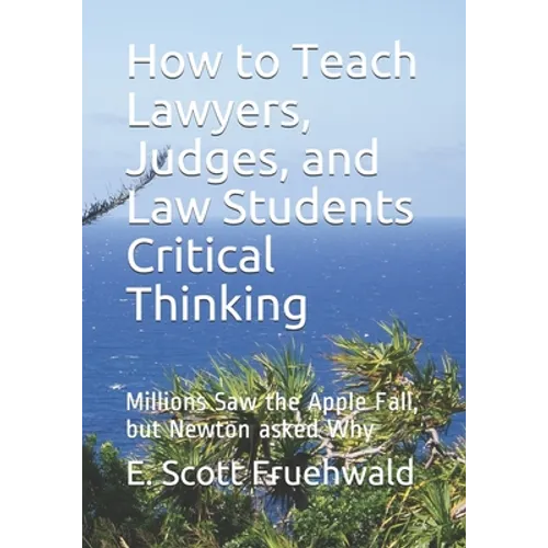 How to Teach Lawyers, Judges, and Law Students Critical Thinking: Millions Saw the Apple Fall, but Newton asked Why - Paperback
