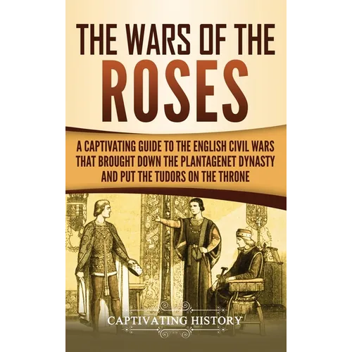 The Wars of the Roses: A Captivating Guide to the English Civil Wars That Brought down the Plantagenet Dynasty and Put the Tudors on the Throne - Hardcover