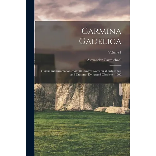 Carmina Gadelica: Hymns and Incantations With Illustrative Notes on Words, Rites, and Customs, Dying and Obsolete - 1900; Volume 1 - Paperback