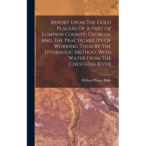 Report Upon The Gold Placers Of A Part Of Lumpkin County, Georgia, And The Practicability Of Working Them By The Hydraulic Method, With Water From The - Hardcover