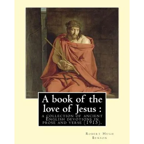 A book of the love of Jesus: a collection of ancient English devotions in prose and verse (1915). By: Robert Hugh Benson, and By: Richard Rolle: Ri - Paperback