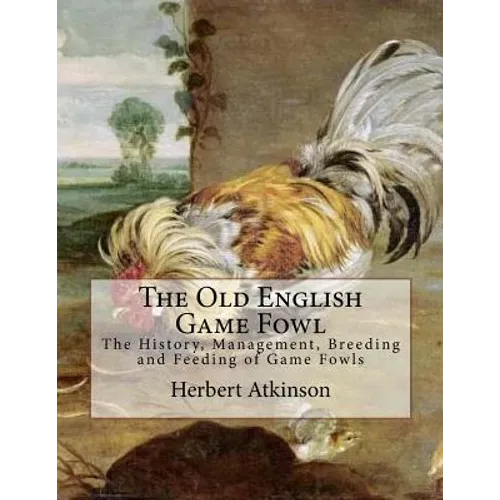 The Old English Game Fowl: The History, Management, Breeding and Feeding of Game Fowls - Paperback