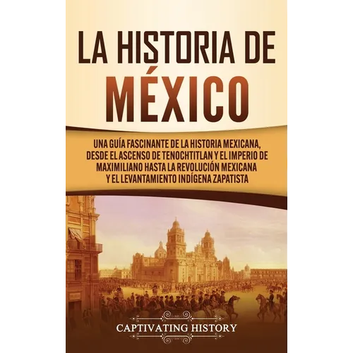 La historia de México: Una Guía Fascinante de la Historia Mexicana, Desde el Ascenso de Tenochtitlan y el Imperio de Maximiliano hasta la Revolución M - Hardcover