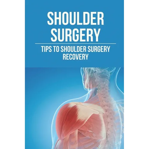 Shoulder Surgery: Tips To Shoulder Surgery Recovery: Find Shoulder Surgery Recovery Time - Paperback