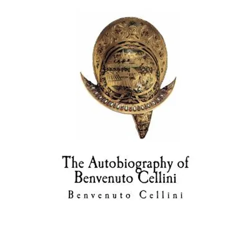 The Autobiography of Benvenuto Cellini: Benvenuto Cellini - Paperback