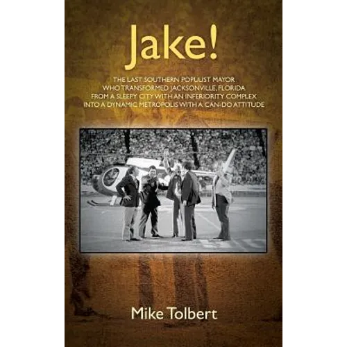 Jake!: The Last Southern Populist Mayor Who Transformed Jacksonville, Florida from a Sleepy City with an Inferiority Complex Into a Dynamic Metropolis - Hardcover