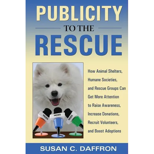 Publicity to the Rescue: How to Get More Attention for Your Animal Shelter, Humane Society or Rescue Group to Raise Awareness, Increase Donations, Rec - Paperback