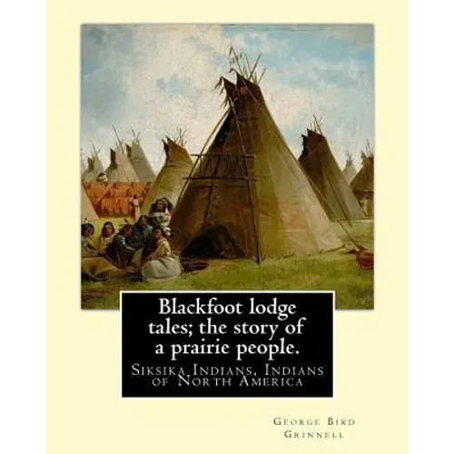 Blackfoot lodge tales; the story of a prairie people. By: George Bird Grinnell: Siksika Indians, Indians of North America (original version) - Paperback