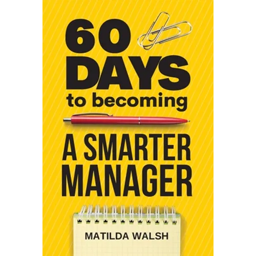 60 Days to Becoming a Smarter Manager - How to Meet Your Goals, Manage an Awesome Work Team, Create Valued Employees and Love your Job - Paperback